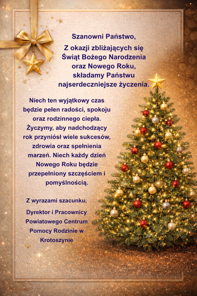Szanowni Państwo,
Z okazji zbliżających się Świąt Bożego Narodzenia oraz Nowego Roku, składamy Państwu najserdeczniejsze życzenia.
Niech ten wyjątkowy czas będzie pełen radości, spokoju oraz rodzinnego ciepła. Życzymy, aby nadchodzący rok przyniósł wiele sukcesów, zdrowia oraz spełnienia marzeń. Niech każdy dzień Nowego Roku będzie przepełniony szczęściem i pomyślnością.
Z wyrazami szacunku,
Dyrektor i Pracownicy Powiatowego Centrum Pomocy Rodzinie w Krotoszynie